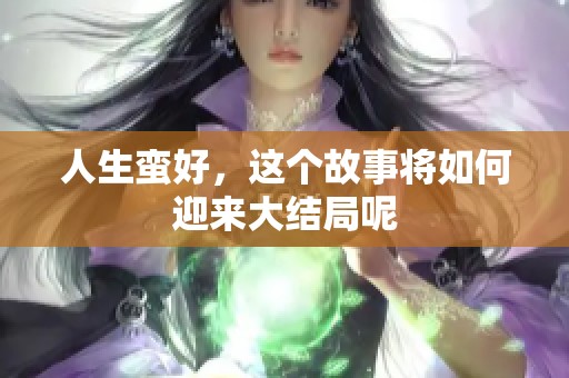 人生蛮好，这个故事将如何迎来大结局呢