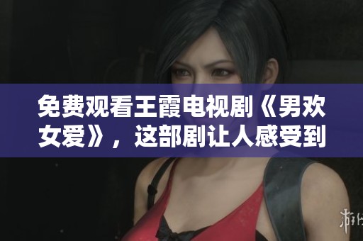免费观看王霞电视剧《男欢女爱》，这部剧让人感受到爱情的真谛
