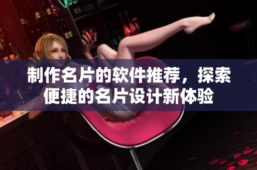制作名片的软件推荐，探索便捷的名片设计新体验