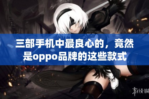 三部手机中最良心的，竟然是oppo品牌的这些款式