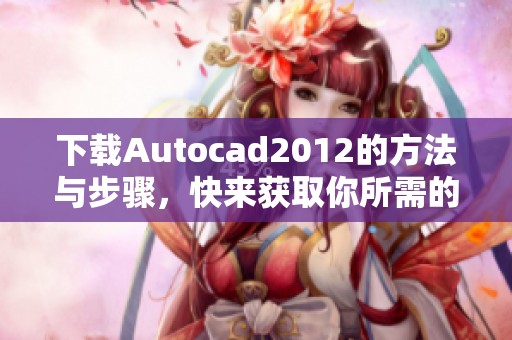 下载Autocad2012的方法与步骤，快来获取你所需的设计软件吧