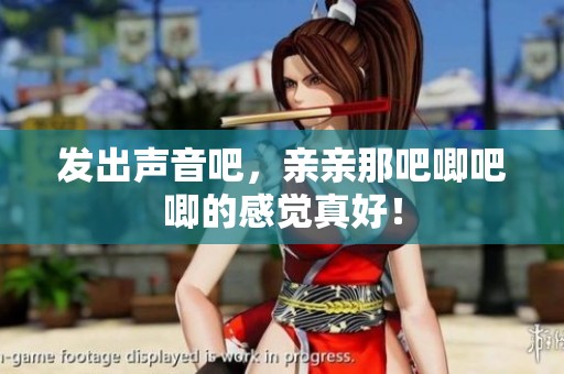 发出声音吧，亲亲那吧唧吧唧的感觉真好！