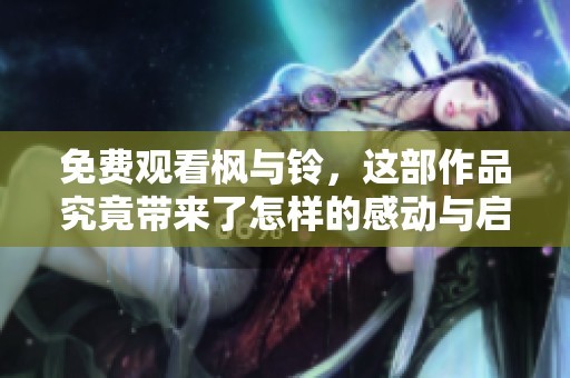 免费观看枫与铃，这部作品究竟带来了怎样的感动与启发呢