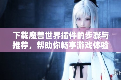 下载魔兽世界插件的步骤与推荐，帮助你畅享游戏体验
