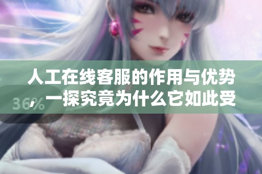 人工在线客服的作用与优势，一探究竟为什么它如此受欢迎