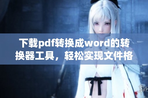 下载pdf转换成word的转换器工具，轻松实现文件格式转换的便捷方式