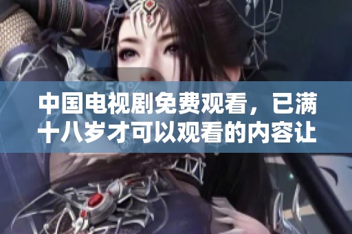 中国电视剧免费观看，已满十八岁才可以观看的内容让你畅享乐趣
