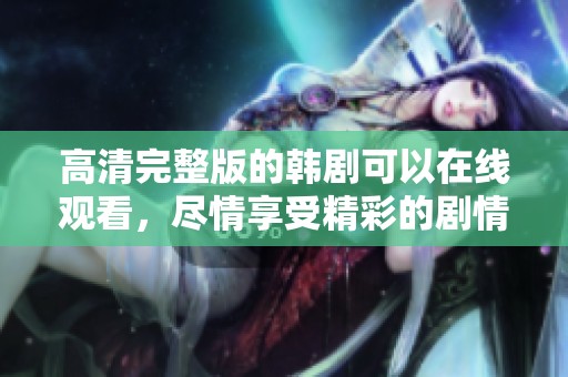 高清完整版的韩剧可以在线观看，尽情享受精彩的剧情与演出！