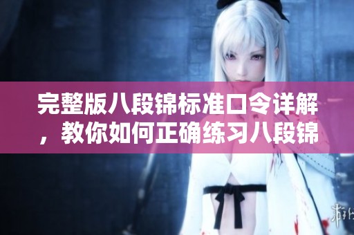 完整版八段锦标准口令详解，教你如何正确练习八段锦的每一段