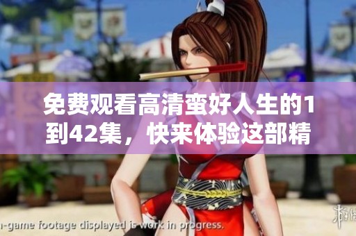 免费观看高清蛮好人生的1到42集，快来体验这部精彩作品！