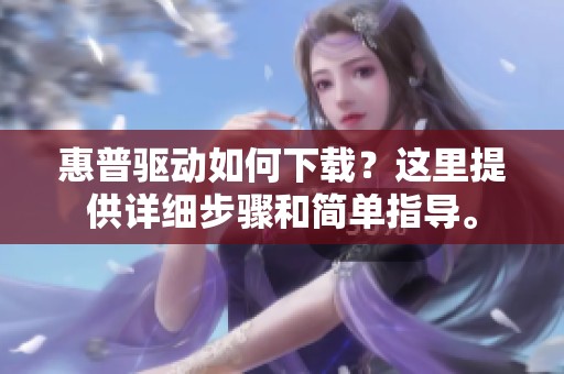 惠普驱动如何下载？这里提供详细步骤和简单指导。