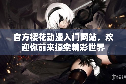 官方樱花动漫入门网站，欢迎你前来探索精彩世界