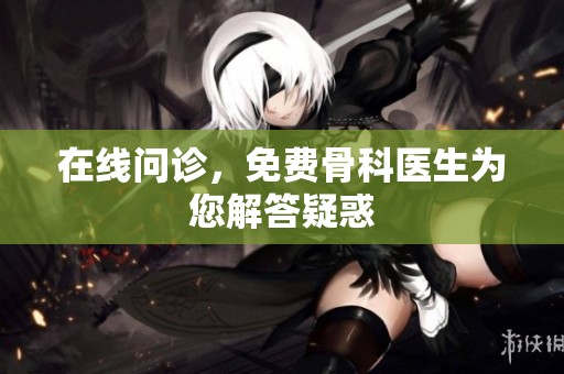 在线问诊，免费骨科医生为您解答疑惑