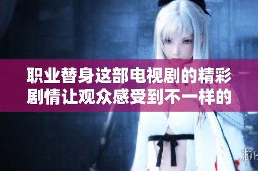 职业替身这部电视剧的精彩剧情让观众感受到不一样的替代人生