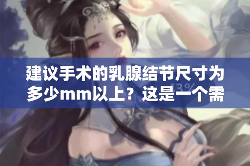 建议手术的乳腺结节尺寸为多少mm以上？这是一个需要关注的问题。