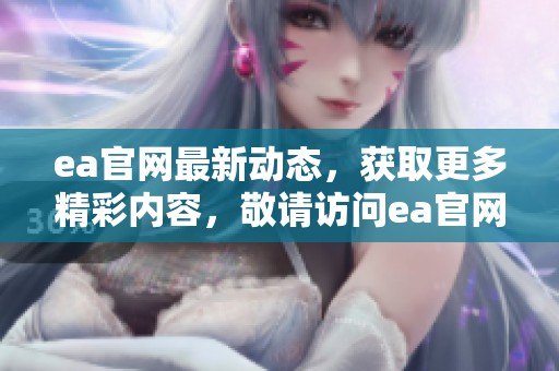 ea官网最新动态，获取更多精彩内容，敬请访问ea官网！
