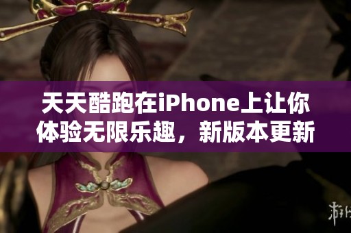 天天酷跑在iPhone上让你体验无限乐趣，新版本更新带来全新挑战与惊喜