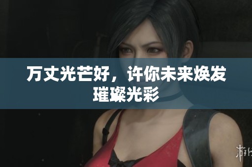 万丈光芒好，许你未来焕发璀璨光彩