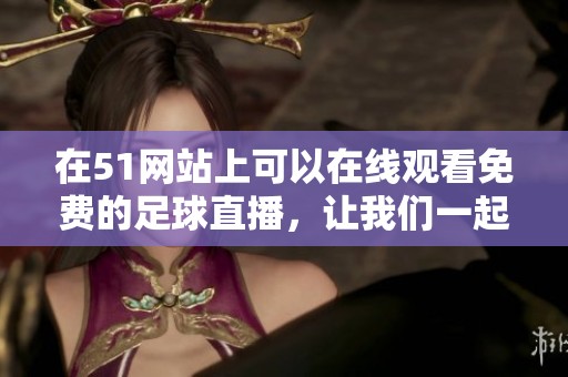 在51网站上可以在线观看免费的足球直播，让我们一起畅享精彩赛事！