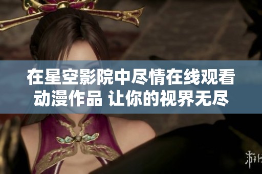 在星空影院中尽情在线观看动漫作品 让你的视界无尽延展