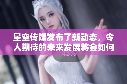 星空传媒发布了新动态，令人期待的未来发展将会如何展现呢