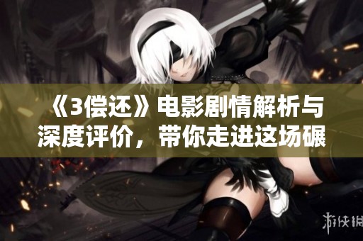 《3偿还》电影剧情解析与深度评价，带你走进这场碾压人心的故事