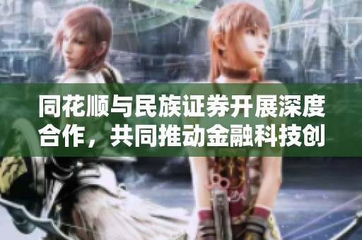同花顺与民族证券开展深度合作，共同推动金融科技创新发展