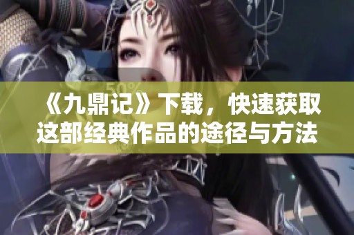 《九鼎记》下载，快速获取这部经典作品的途径与方法分享