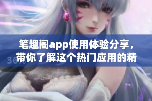 笔趣阁app使用体验分享，带你了解这个热门应用的精彩功能