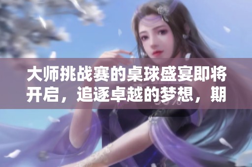 大师挑战赛的桌球盛宴即将开启，追逐卓越的梦想，期待你的到来