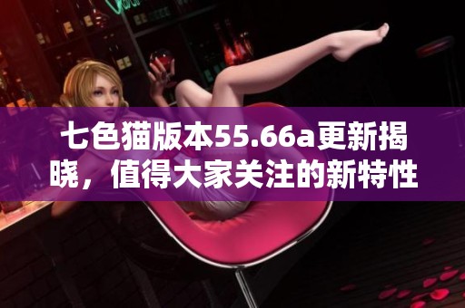 七色猫版本55.66a更新揭晓，值得大家关注的新特性与变化！