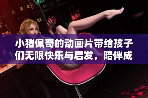 小猪佩奇的动画片带给孩子们无限快乐与启发，陪伴成长的精彩故事