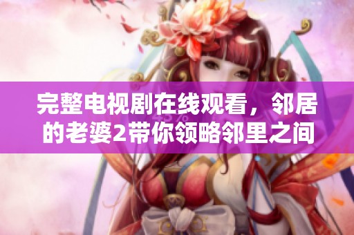 完整电视剧在线观看，邻居的老婆2带你领略邻里之间的复杂关系