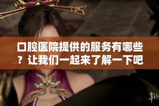 口腔医院提供的服务有哪些？让我们一起来了解一下吧！