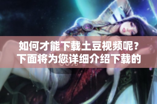 如何才能下载土豆视频呢？下面将为您详细介绍下载的步骤。