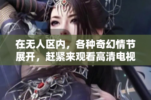 在无人区内，各种奇幻情节展开，赶紧来观看高清电视剧《狂飙》！