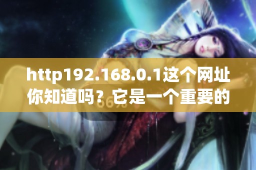 http192.168.0.1这个网址你知道吗？它是一个重要的网络入口。