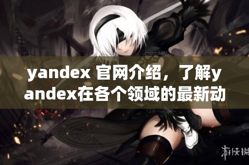 yandex 官网介绍，了解yandex在各个领域的最新动态与服务
