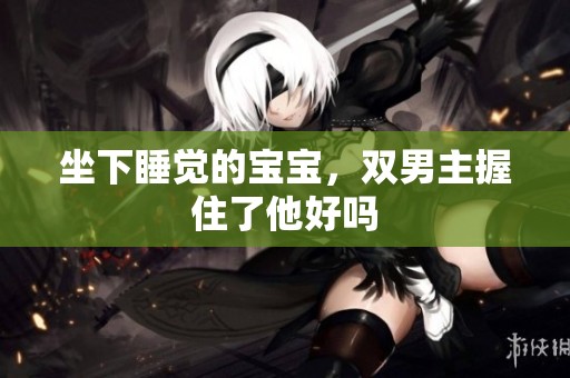 坐下睡觉的宝宝，双男主握住了他好吗