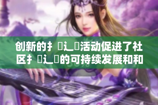 创新的扌喿辶畐活动促进了社区扌喿辶畐的可持续发展和和谐共处