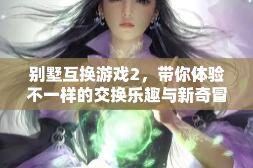 别墅互换游戏2，带你体验不一样的交换乐趣与新奇冒险之旅。