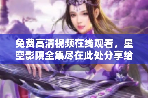 免费高清视频在线观看，星空影院全集尽在此处分享给你