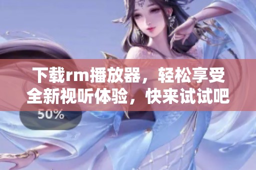 下载rm播放器，轻松享受全新视听体验，快来试试吧