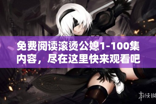 免费阅读滚烫公媳1-100集内容，尽在这里快来观看吧!