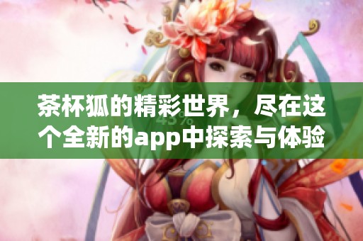 茶杯狐的精彩世界，尽在这个全新的app中探索与体验