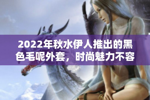 2022年秋水伊人推出的黑色毛呢外套，时尚魅力不容错过