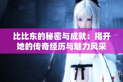 比比东的秘密与成就：揭开她的传奇经历与魅力风采