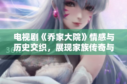 电视剧《乔家大院》情感与历史交织，展现家族传奇与时代变迁的故事