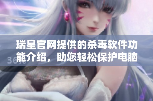 瑞星官网提供的杀毒软件功能介绍，助您轻松保护电脑安全与隐私