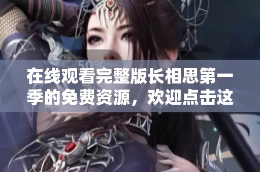 在线观看完整版长相思第一季的免费资源，欢迎点击这里获取所有内容